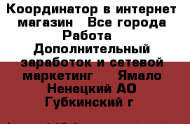 Координатор в интернет-магазин - Все города Работа » Дополнительный заработок и сетевой маркетинг   . Ямало-Ненецкий АО,Губкинский г.